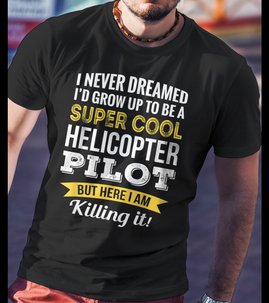 I Never Dreamed I’d Grow Up To Be A Super Cool Helicopter Pilot But Here I Am Killing It T-Shirt
