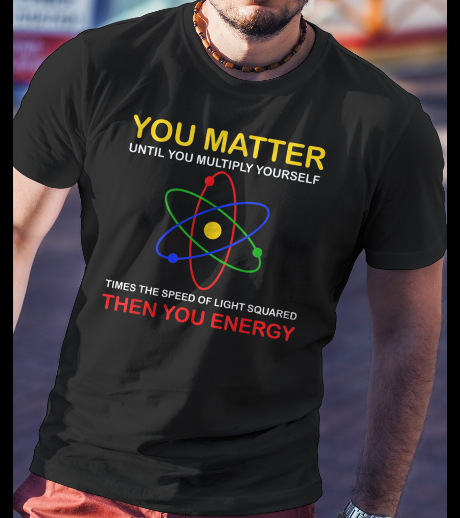 You Matter Until You Multiply Yourself Times The Speed Of Light Squared Then You Energy Physicist Humor T-Shirt
