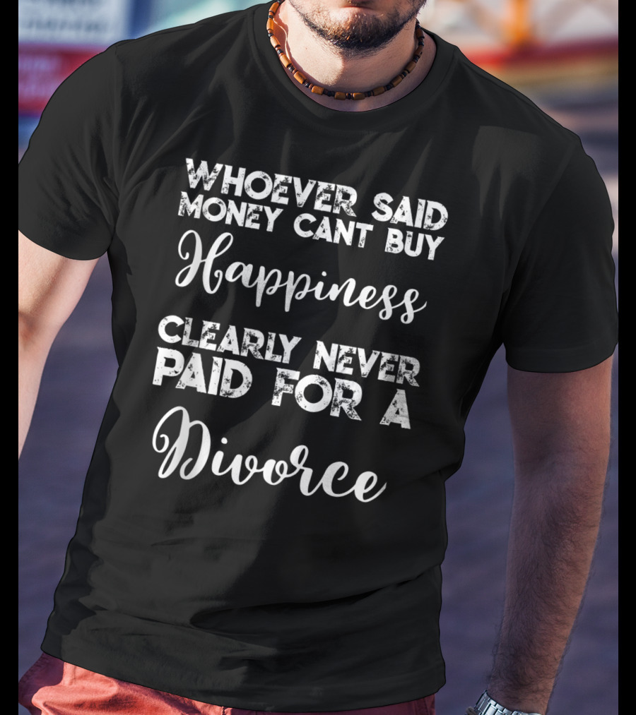 Whoever Said Money Cant Buy Happiness Clearly Never Paid For A Divorce T-Shirt