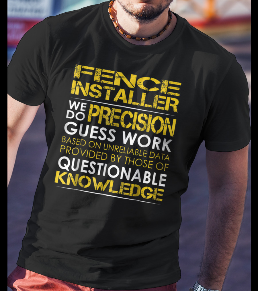 Fence Installer We Do Precision Guess Work Based On Unreliable Data Provided By Those Of Questionable Knowledge T-Shirt