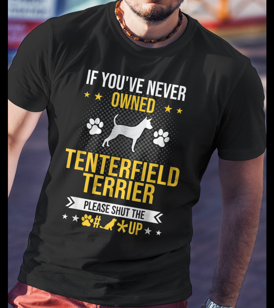 If You've Never Owned Tenterfield Terrier Please Shut Up T-Shirt