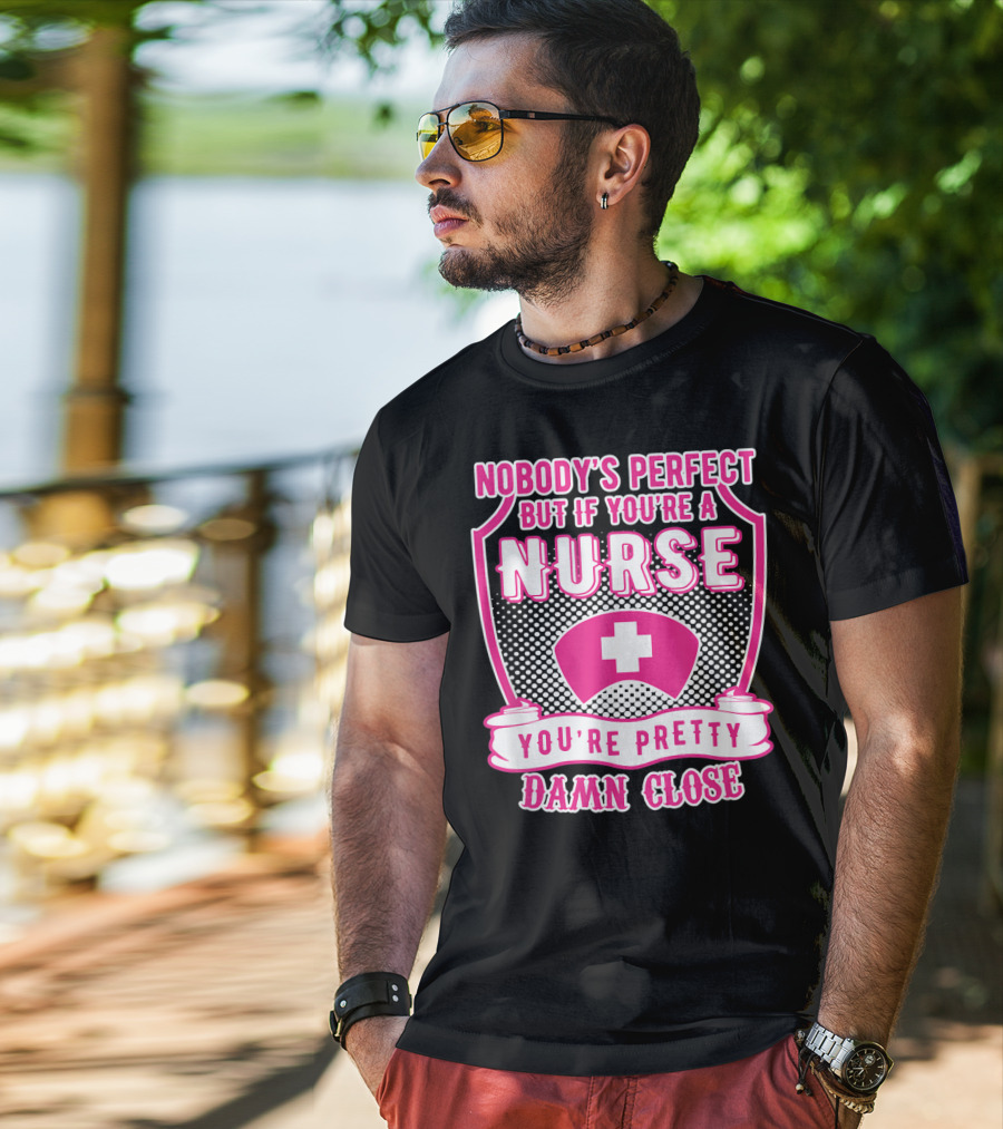 Nobody's Perfect But If You're A Nurse You're Pretty Damn Close T-Shirt