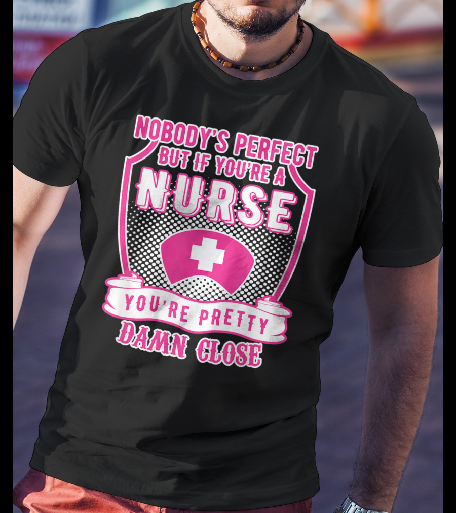 Nobody's Perfect But If You're A Nurse You're Pretty Damn Close T-Shirt