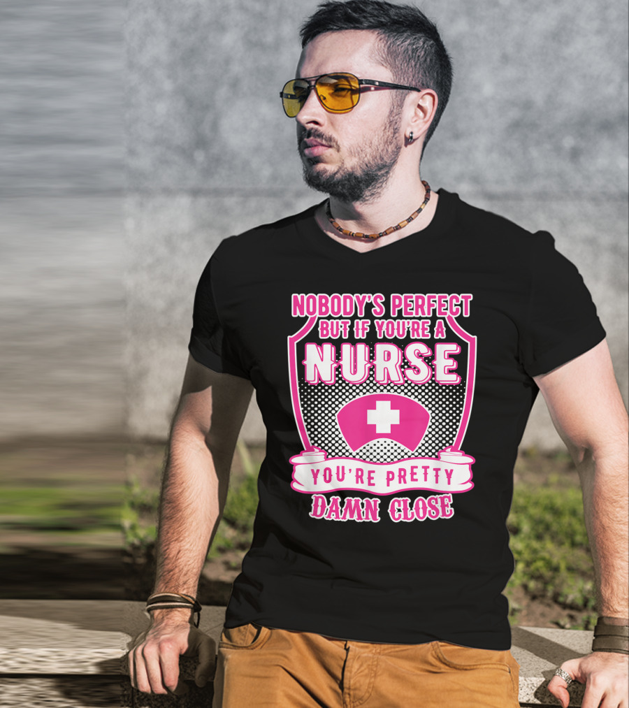Nobody's Perfect But If You're A Nurse You're Pretty Damn Close T-Shirt