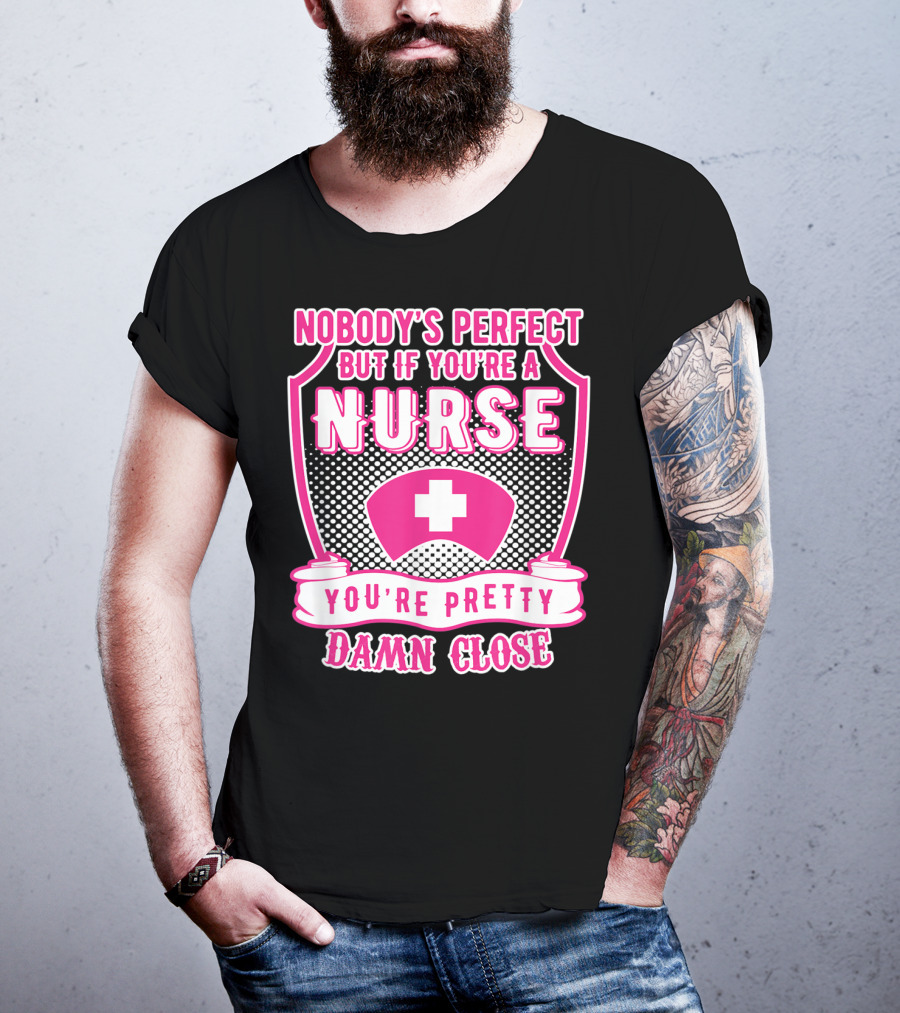 Nobody's Perfect But If You're A Nurse You're Pretty Damn Close T-Shirt