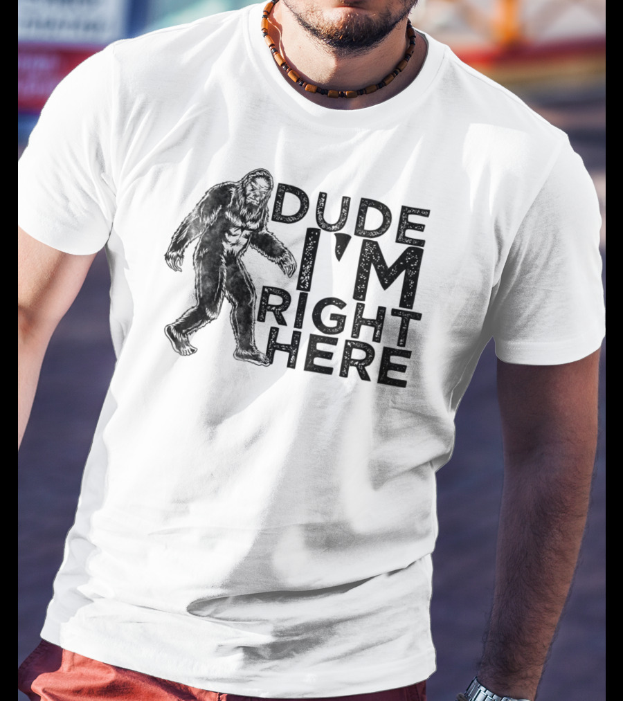 Dude I'm Right Here Bigfoot T-Shirt