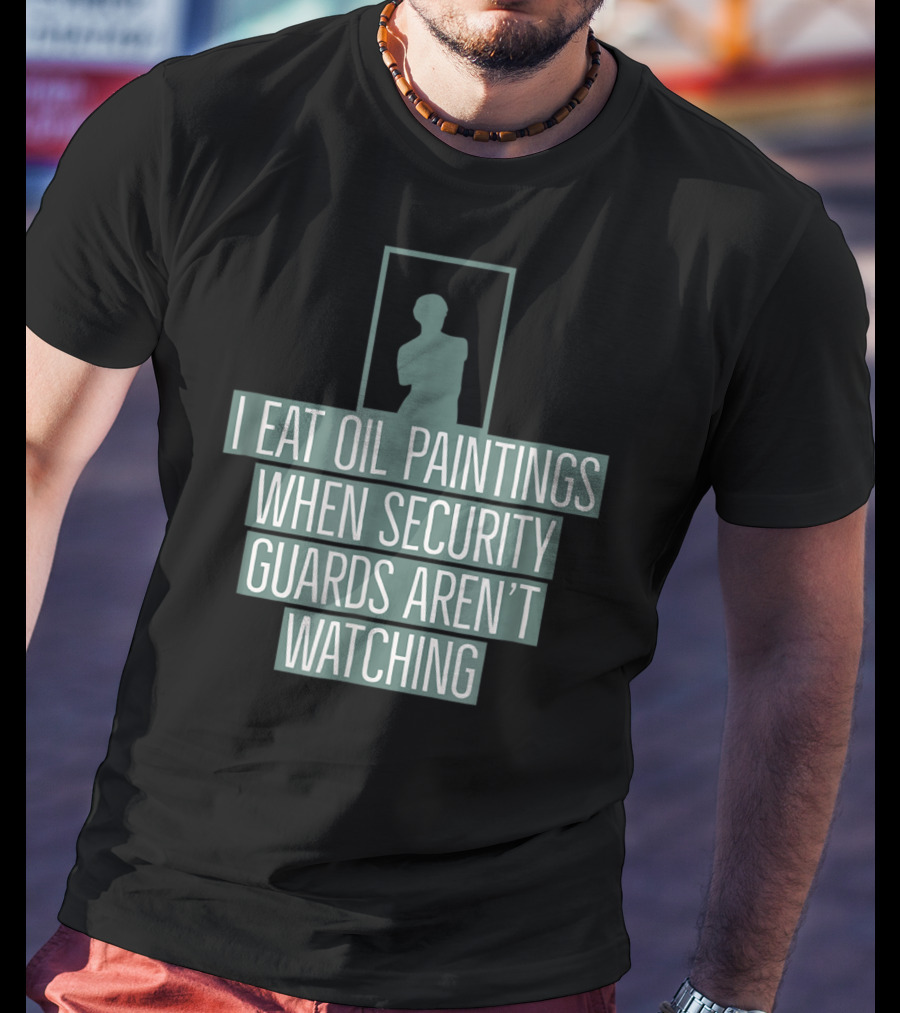 I Eat Oil Paintings When Security Guards Aren't Watching T-Shirt