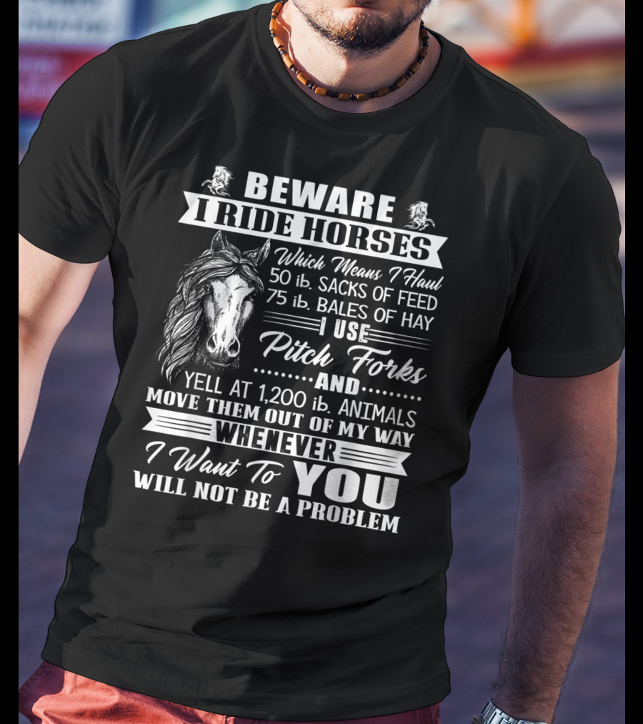 Beware I Ride Horses Haul Sacks Of Feed Bales Of Hay Pitch Forks Yell Animals Move Whenever I Want You Will Not Be A Problem T-Shirt