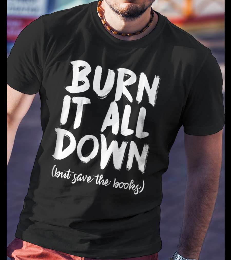 BURN IT ALL DOWN (but Save The Books) Book Writing Bookish Author T-Shirt