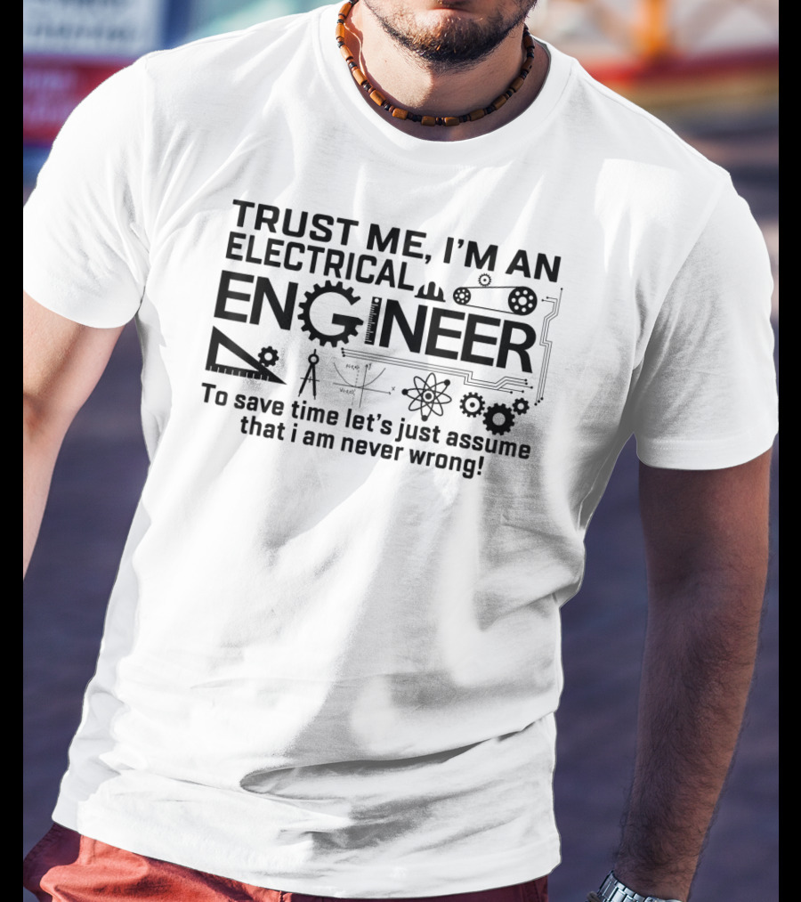 Trust Me I'm An Electrical Engineer To Save Time Let's Just Assume That I Am Never Wrong T-Shirt