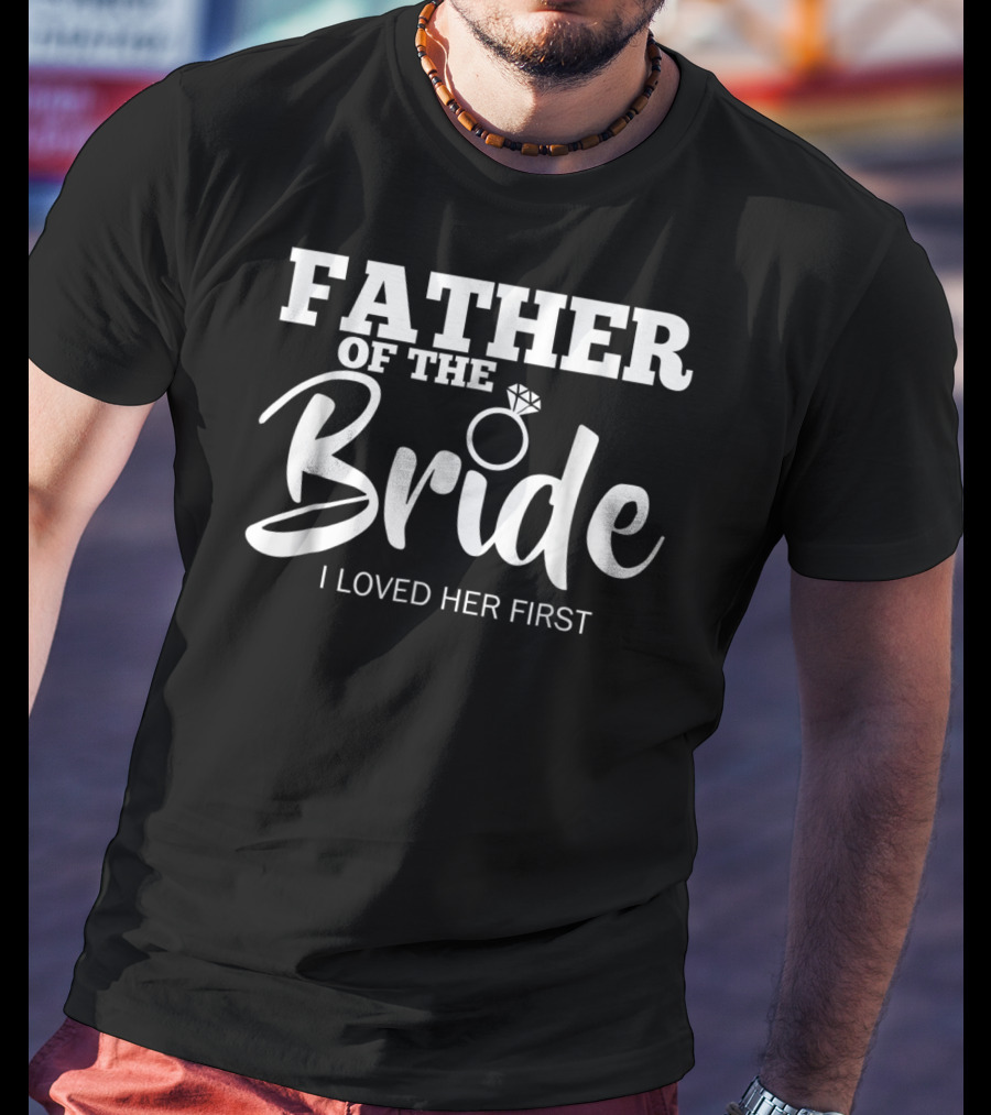 Father Of The Bride I Loved Her First T-Shirt