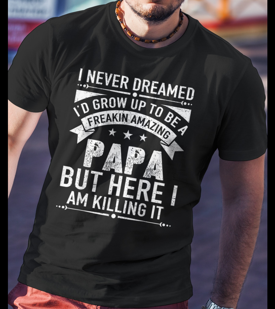 I Never Dreamed I’d Grow Up To Be A Freakin’ Amazing Papa But Here I Am Killing It T-Shirt