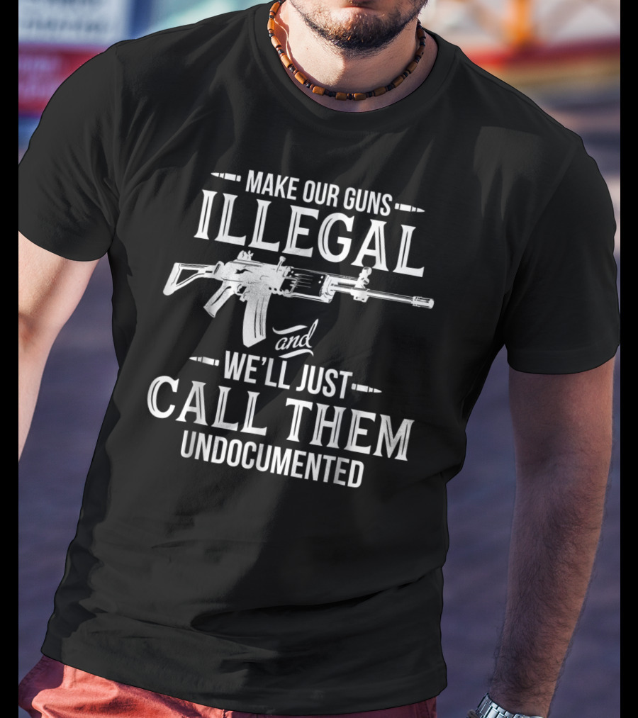 Make Our Guns Illegal We'll Just Call Them Undocumented T-Shirt
