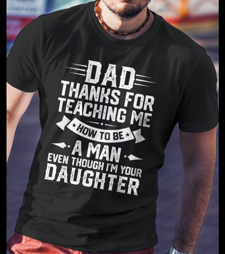 Dad Thanks For Teaching Me How To Be A Man Even Though I'm Your Daughter T-Shirt
