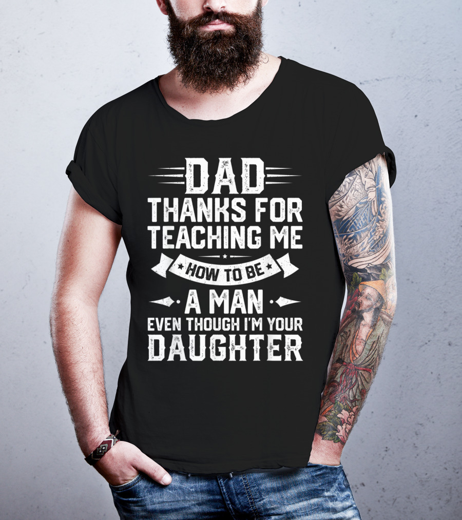 Dad Thanks For Teaching Me How To Be A Man Even Though I'm Your Daughter T-Shirt