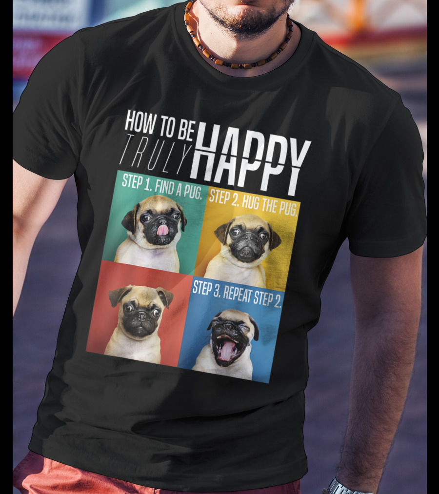 How To Be Truly Happy Step 1 Find A Pug Step 2 Hug The Pug Step 3 Repeat Step 2 T-Shirt