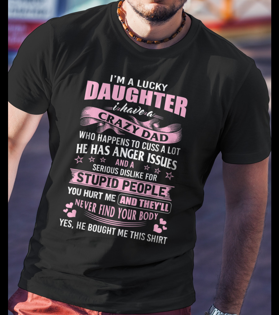 I'm A Lucky Daughter I Have A Crazy Dad Who Happens To Cuss A Lot He Has Anger Issues And A Serious Dislike For Stupid People You Hurt Me And They'll Never Find Your Body T-Shirt