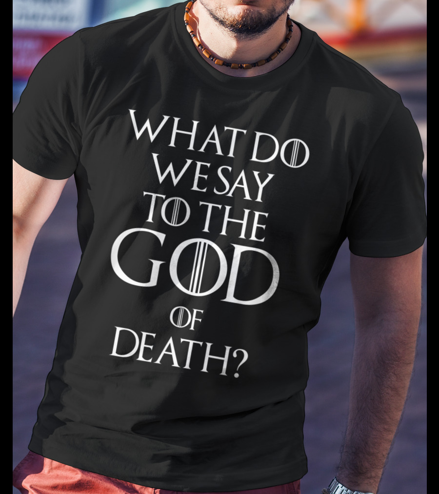 What Do We Say To The God Of Death Game Of Thrones Iconic Phrase T-Shirt