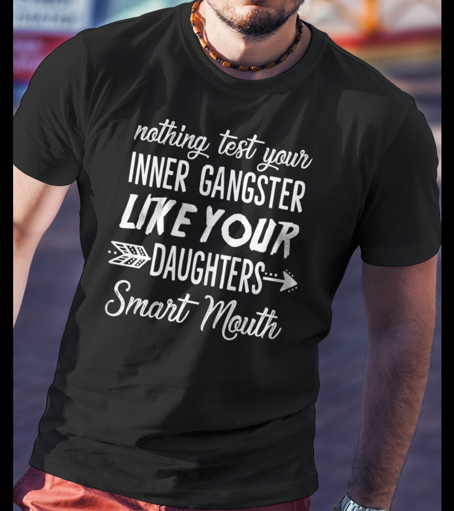Nothing Test Your Inner Gangster Like Your Daughters Smart Mouth T-Shirt