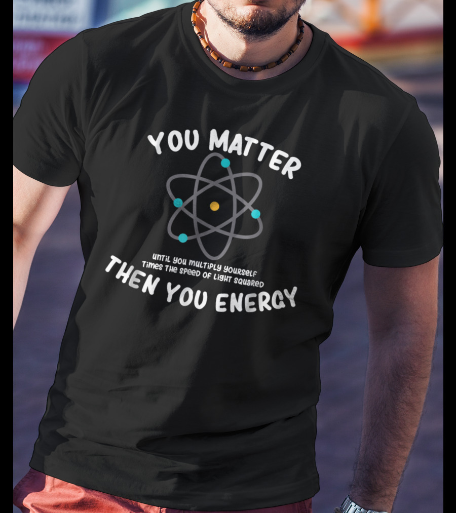 You Matter Until You Multiply Times Speed Of Light Squared Then You Energy Atom T-Shirt