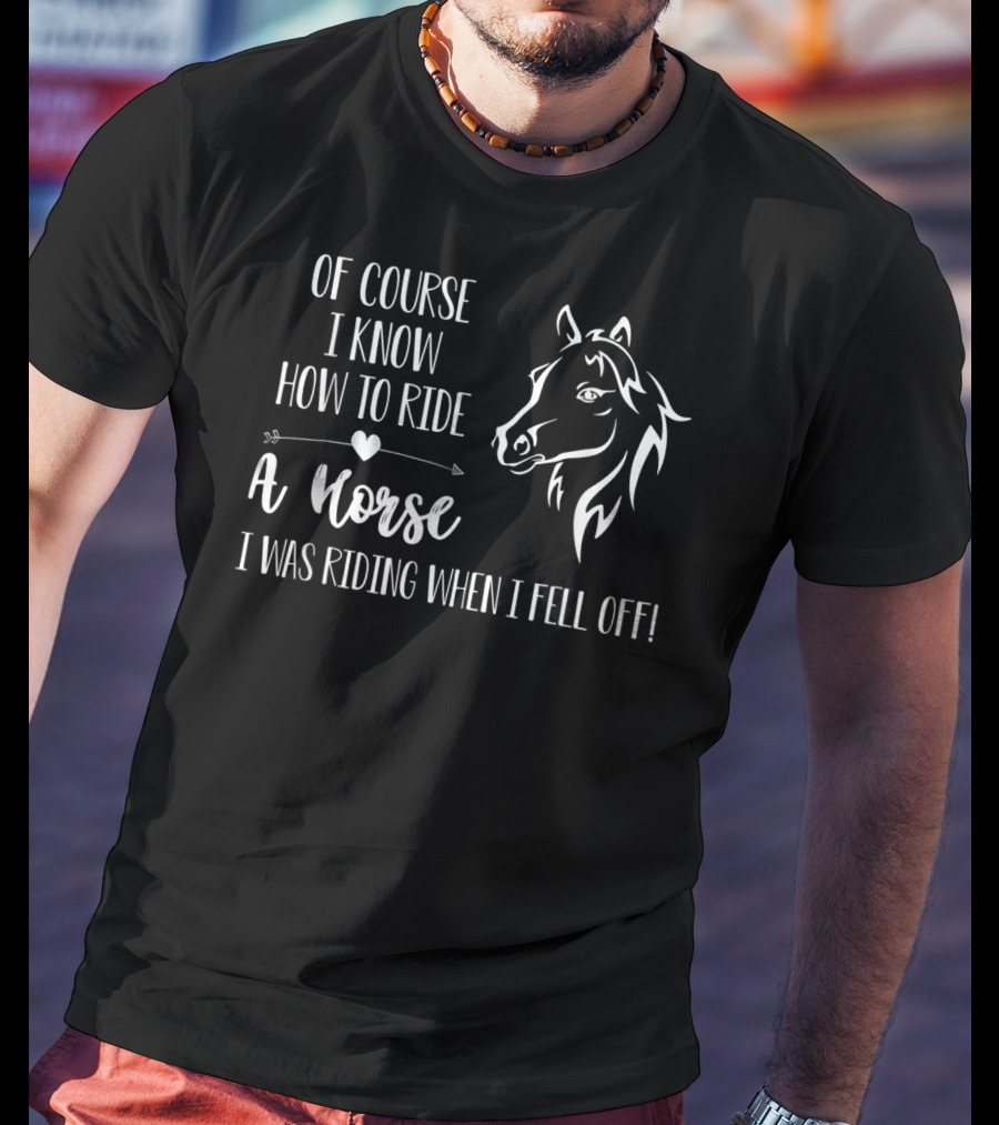 Of Course I Know How To Ride A Horse I Was Riding When I Fell Off T-Shirt