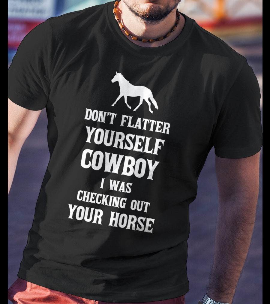 Don't Flatter Yourself Cowboy I Was Checking Out Your Horse T-Shirt