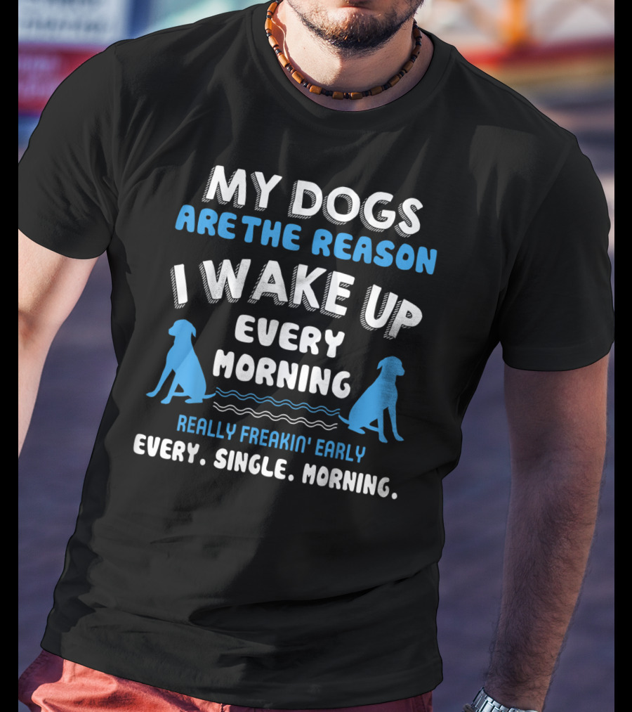 My Dogs Are The Reason I Wake Up Every Morning Really Freakin' Early Every. Single. Morning T-Shirt