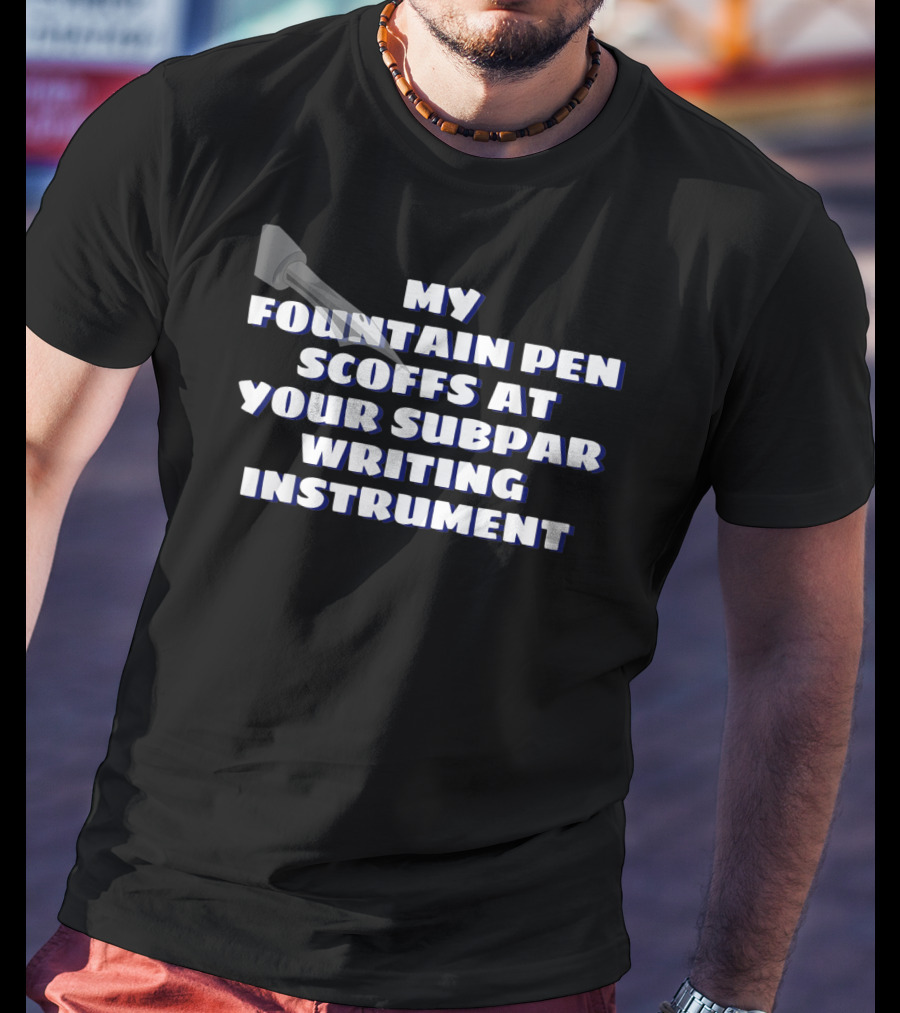 My Fountain Pen Scoffs At Your Subpar Writing Instrument T-Shirt