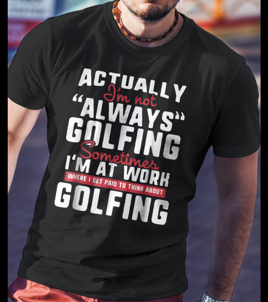 Actually I'm Not Always Golfing Sometimes I'm At Work Where I Get Paid To Think About Golfing T-Shirt