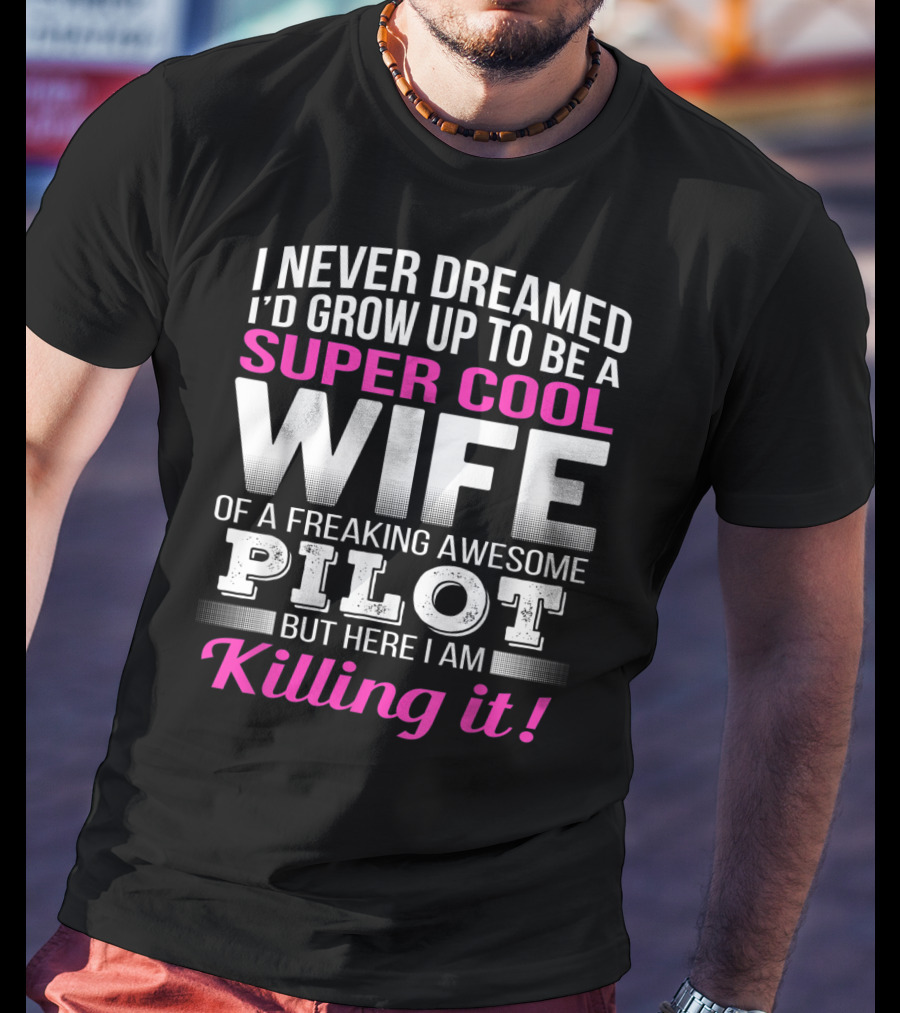 I Never Dreamed I'd Grow Up To Be A Super Cool Wife Of A Freaking Awesome Pilot But Here I Am Killing It T-Shirt