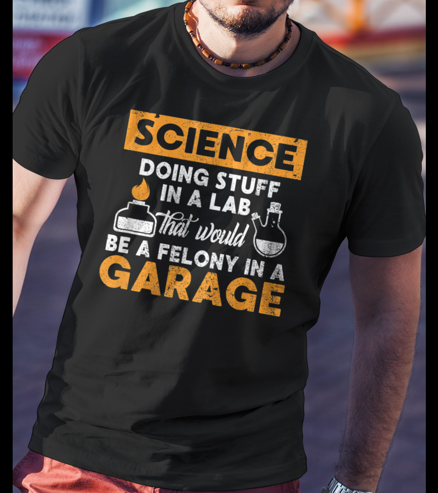Science Doing Stuff In A Lab That Would Be A Felony In A Garage T-Shirt
