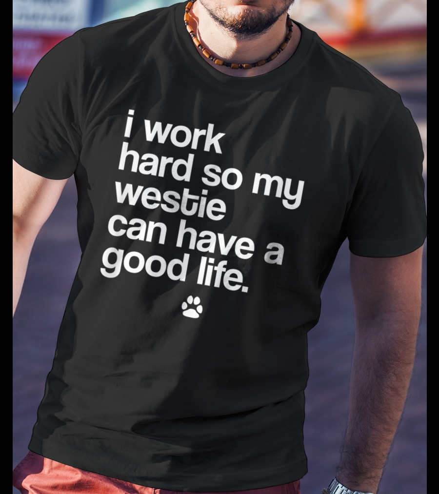 I Work Hard So My Spoiled Westie West Highland Terrier Dog Can Have A Good Life T-Shirt