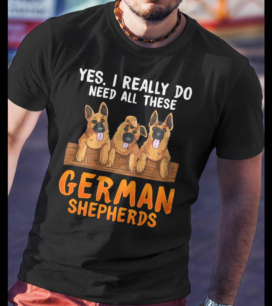 Yes I Really Do Need All These German Shepherds Unique Lovers Moms T-Shirt