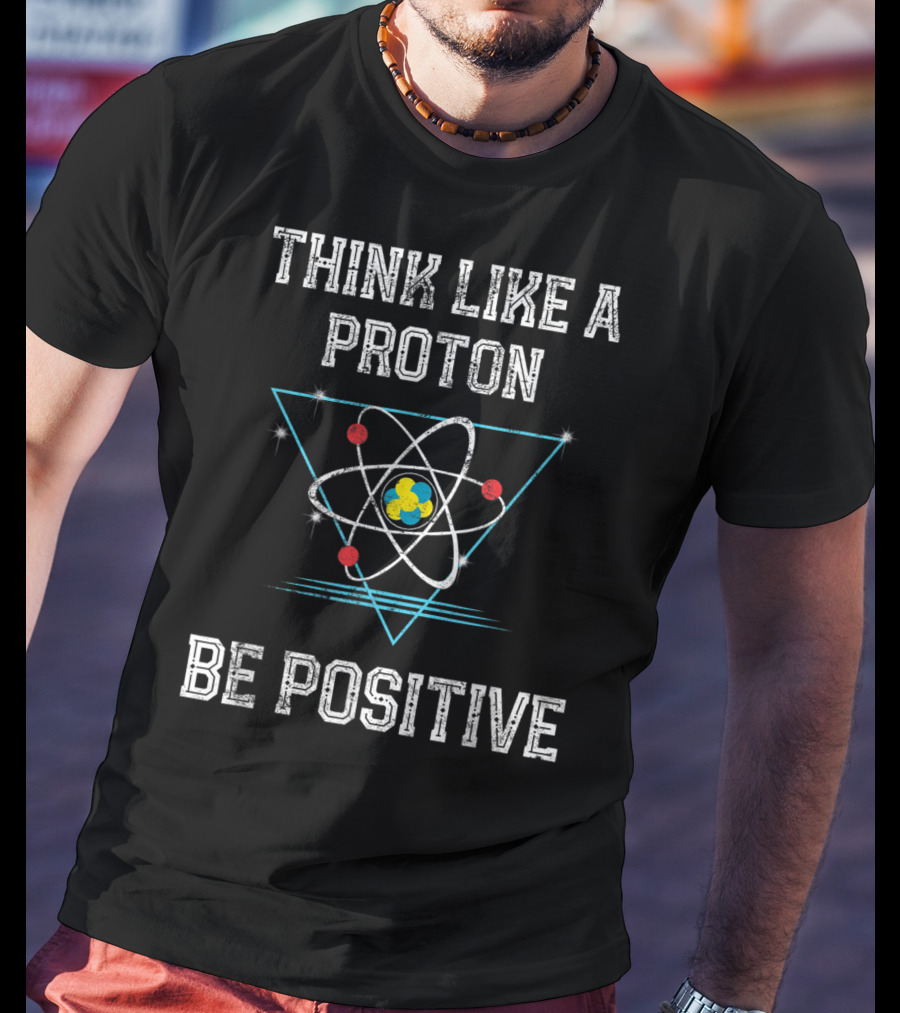 Think Like A Proton Be Positive Quantum Atom T-Shirt