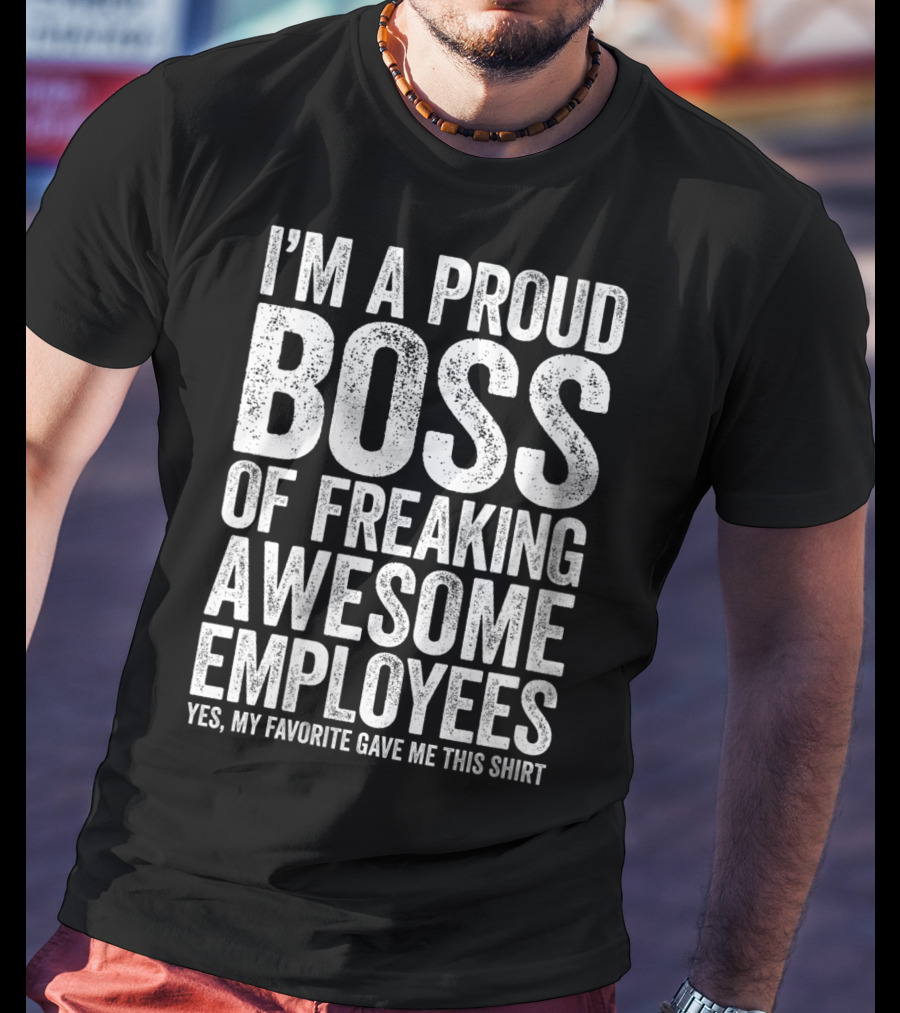 I'm A Proud Boss Of Freaking Awesome Employees Yes My Favorite Gave Me This T-Shirt
