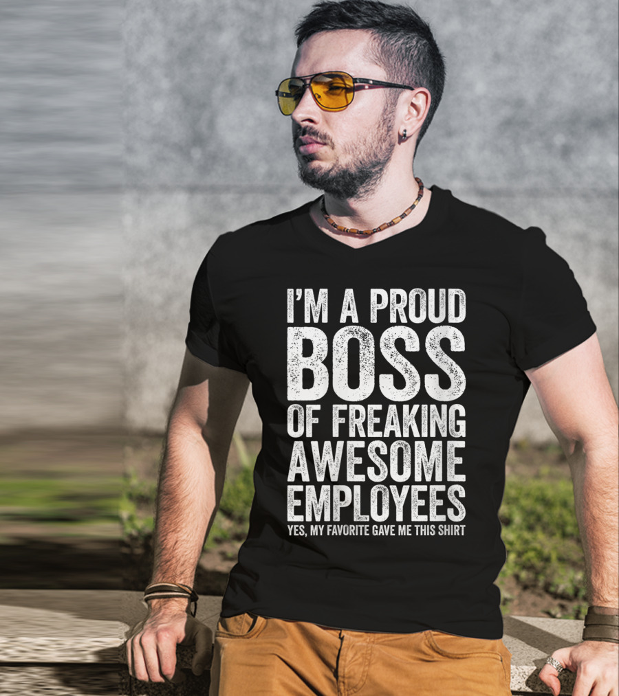 I'm A Proud Boss Of Freaking Awesome Employees Yes My Favorite Gave Me This T-Shirt