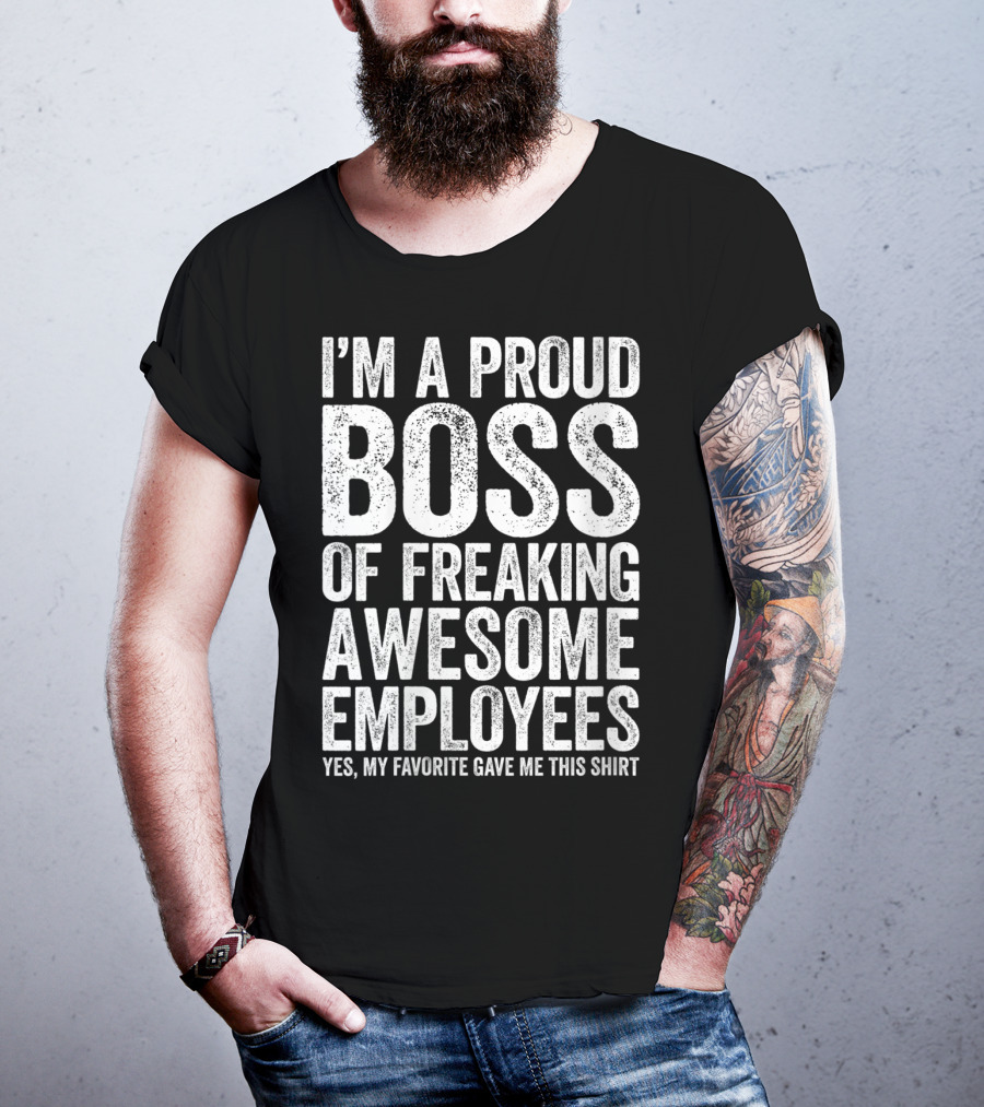 I'm A Proud Boss Of Freaking Awesome Employees Yes My Favorite Gave Me This T-Shirt