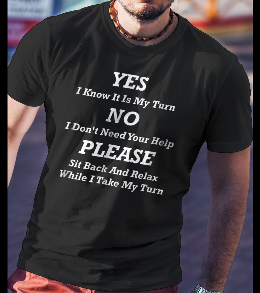 YES I Know It Is My Turn NO I Don't Need Your Help PLEASE Sit Back And Relax While I Take My Turn T-Shirt