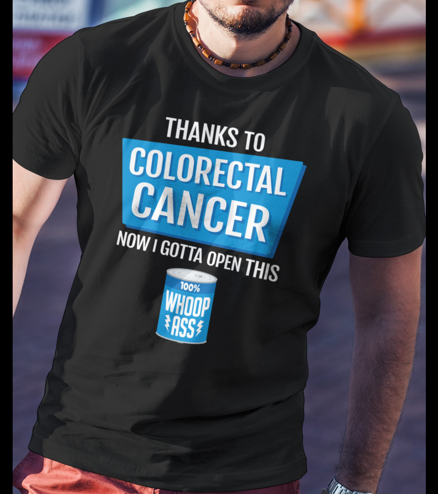 Thanks To Colorectal Cancer Now I Gotta Open This 100% Whoop Ass T-Shirt