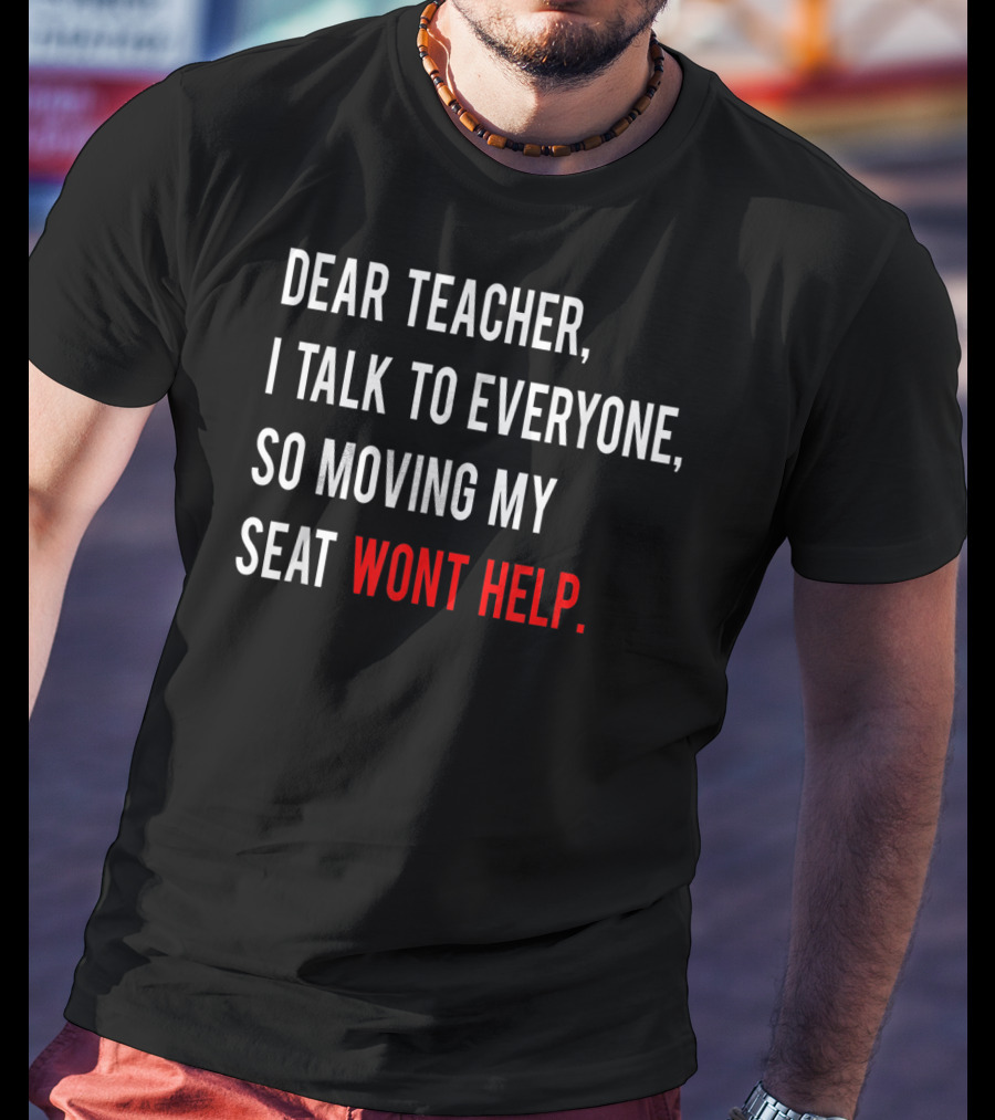 Dear Teacher I Talk To Everyone So Moving My Seat Wont Help T-Shirt