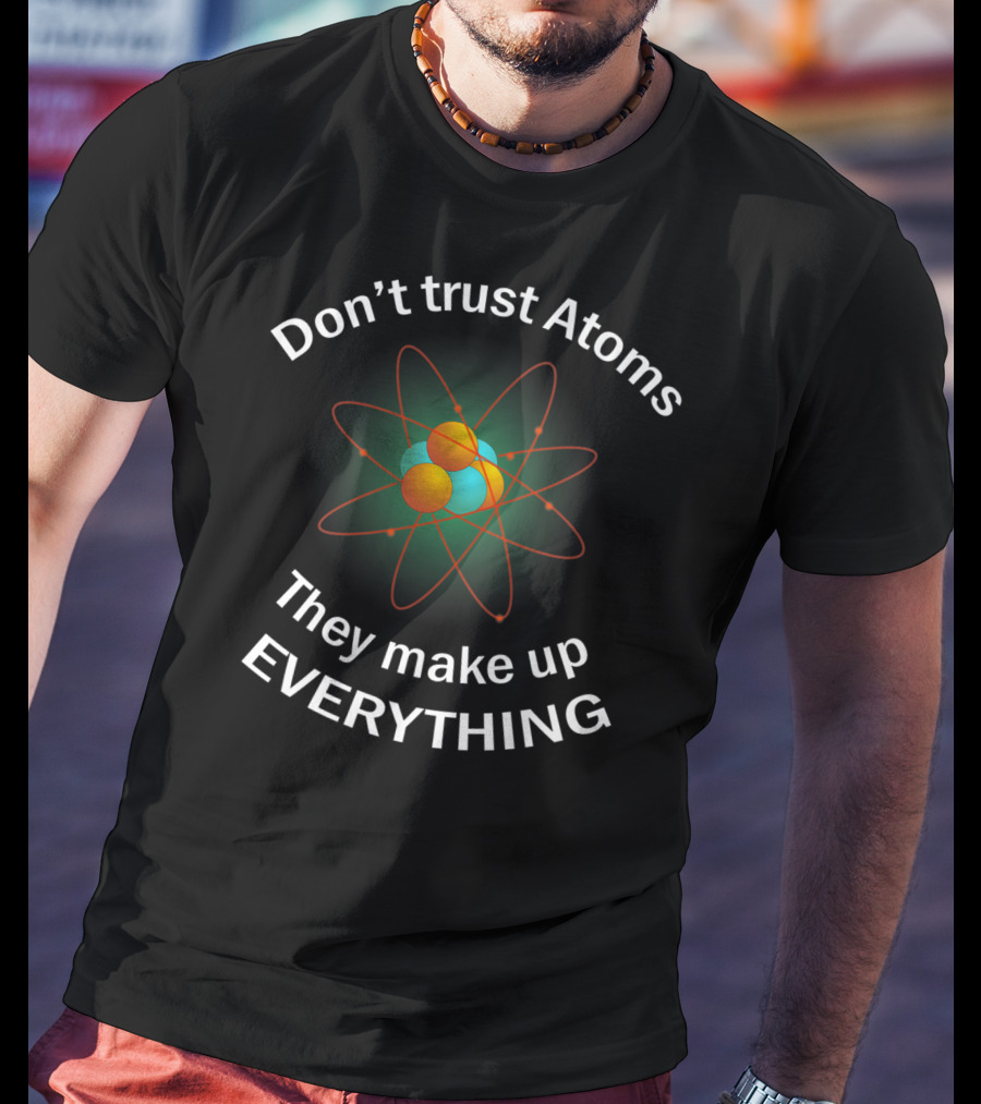 Don't Trust Atoms They Make Up Everything Show Your Inner Nerd T-Shirt