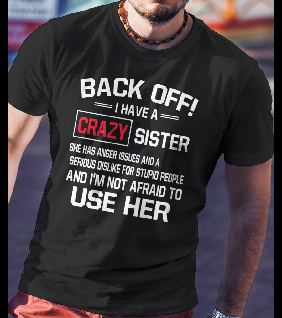 BACK OFF I Have A Crazy Sister She Has Anger Issues Serious Dislike For Stupid People And I'm Not Afraid To Use Her T-Shirt
