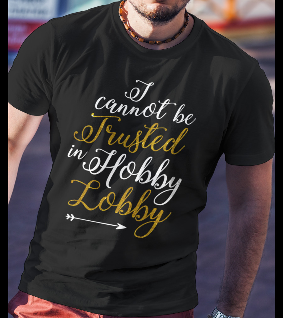 I Cannot Be Trusted In Hobby Lobby Arrow Humor T-Shirt