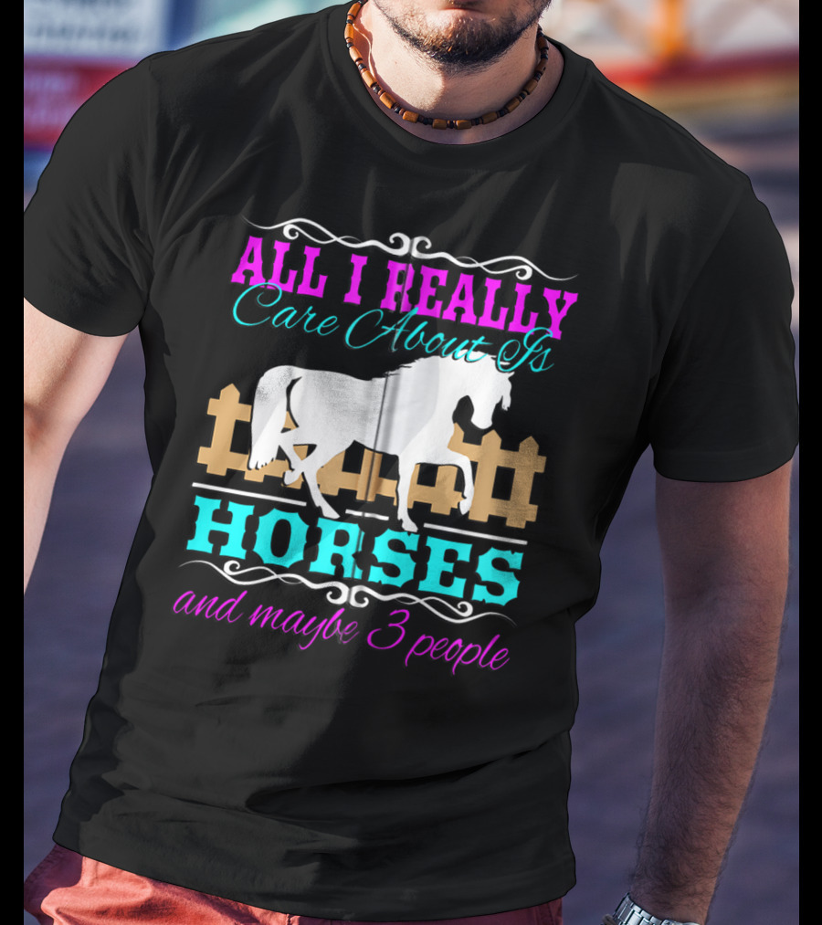 All I Really Care About Is Horses And Maybe 3 People T-Shirt