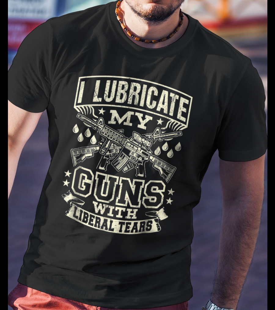 I Lubricate My Guns With Liberal Tears T-Shirt