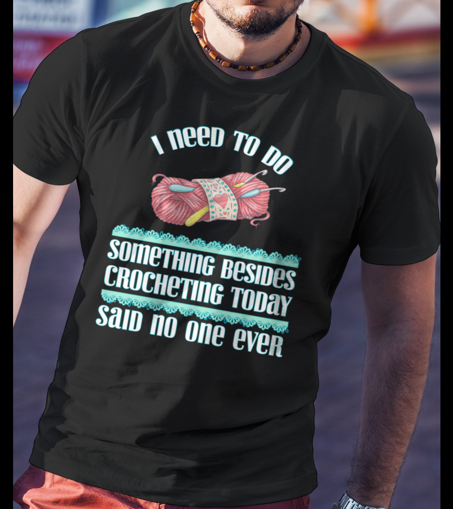 I Need To Do Something Besides Crocheting Today Said No One Ever T-Shirt