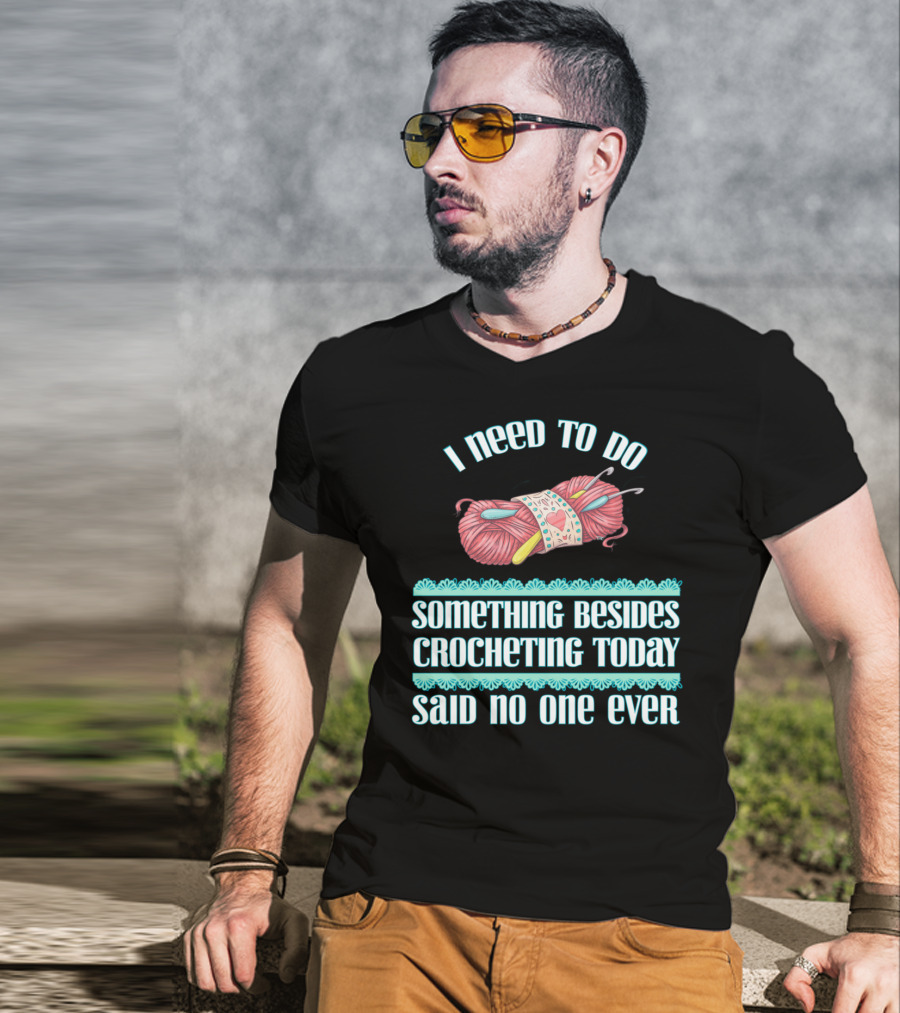 I Need To Do Something Besides Crocheting Today Said No One Ever T-Shirt