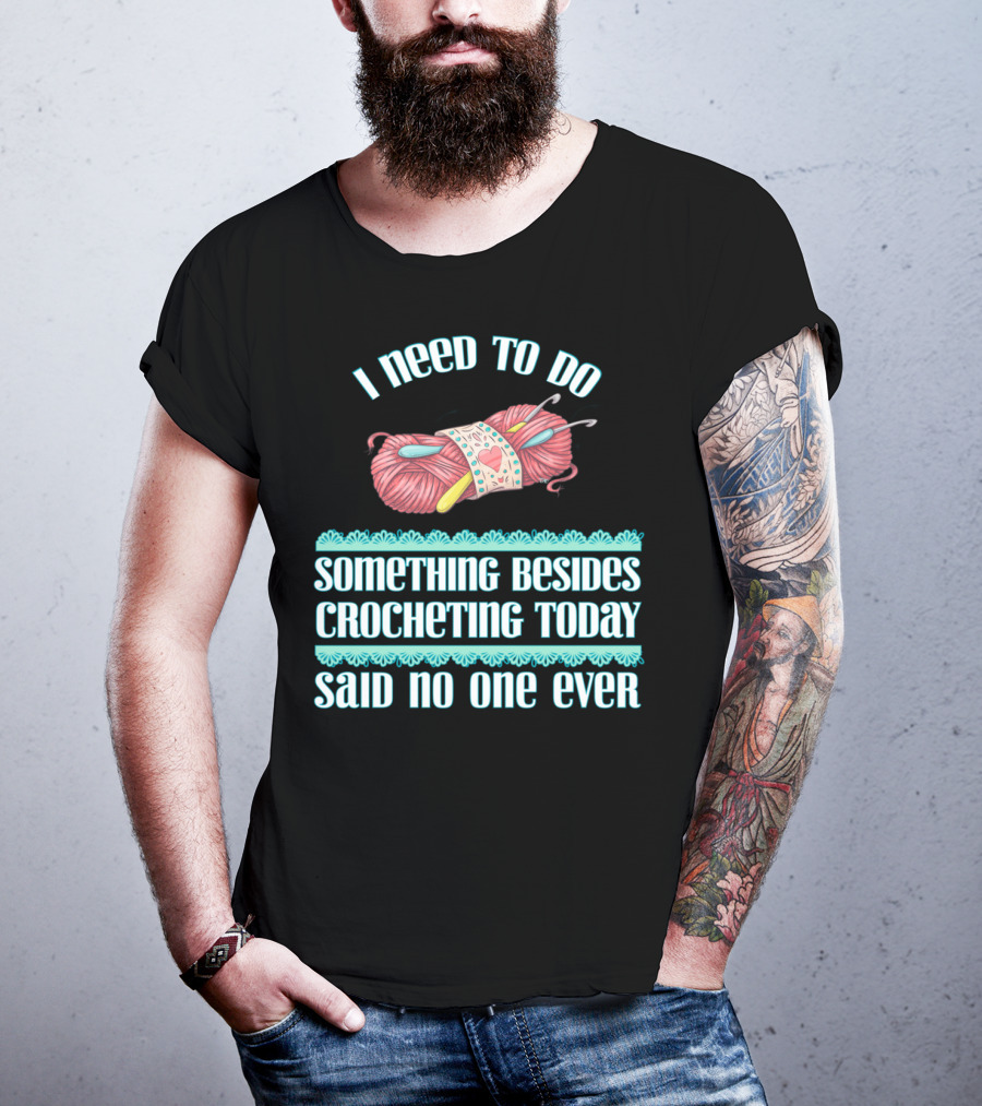 I Need To Do Something Besides Crocheting Today Said No One Ever T-Shirt