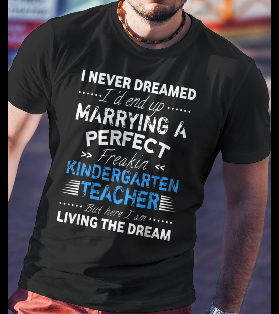 I Never Dreamed I'd End Up Marrying A Perfect Freakin Kindergarten Teacher But Here I Am Living The Dream T-Shirt