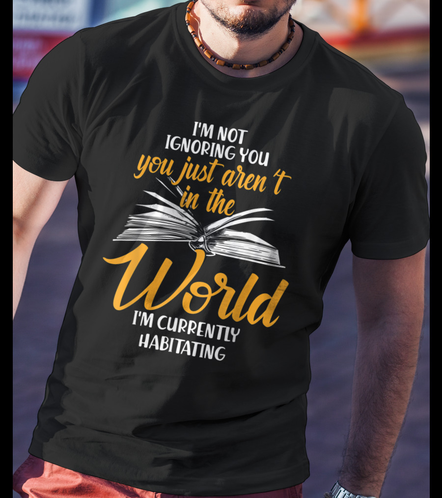 I'm Not Ignoring You You Just Aren't In The World I'm Currently Habitating T-Shirt